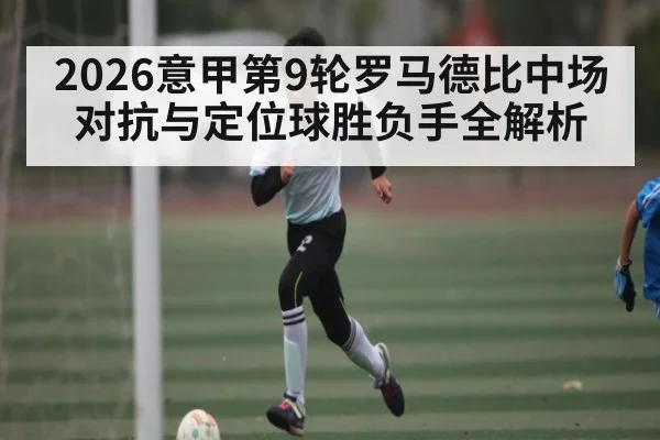 2026意甲第9轮罗马德比中场对抗与定位球胜负手全解析