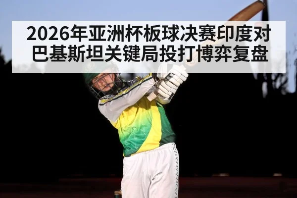 2026年亚洲杯板球决赛印度对巴基斯坦关键局投打博弈复盘