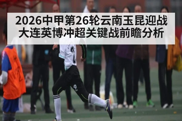 2026中甲第26轮云南玉昆迎战大连英博冲超关键战前瞻分析