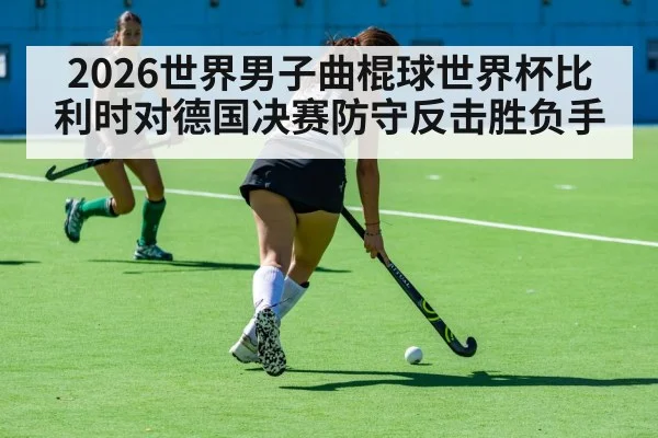 2026世界男子曲棍球世界杯比利时对德国决赛防守反击胜负手
