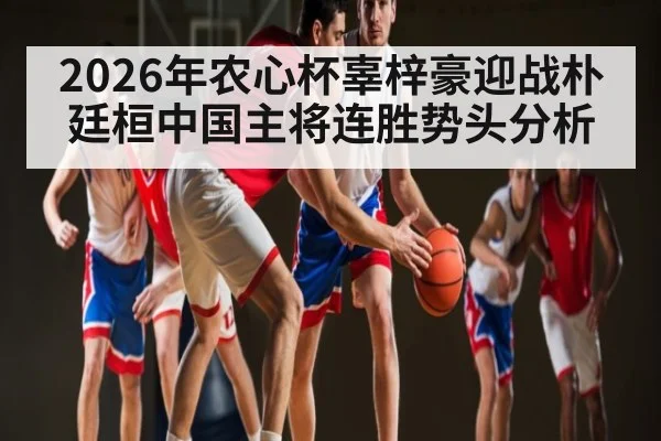 2026年农心杯辜梓豪迎战朴廷桓中国主将连胜势头分析