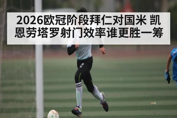 2026欧冠阶段拜仁对国米 凯恩劳塔罗射门效率谁更胜一筹