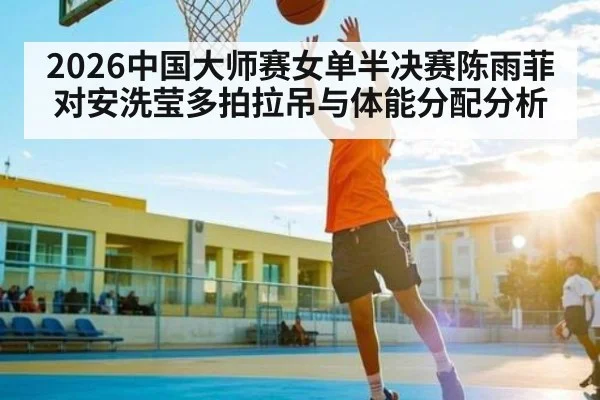 2026中国大师赛女单半决赛陈雨菲对安洗莹多拍拉吊与体能分配分析