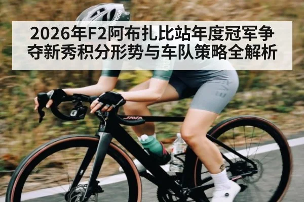 2026年F2阿布扎比站年度冠军争夺新秀积分形势与车队策略全解析