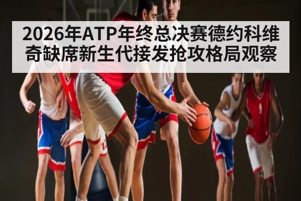 2026年ATP年终总决赛德约科维奇缺席新生代接发抢攻格局观察